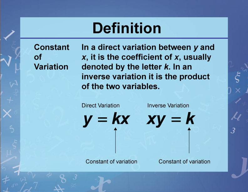 Constant of Variation. In a direct variation between y and x, it is the coefficient of x, usually denoted by the letter k. In an inverse variation it is the product of the two variables.