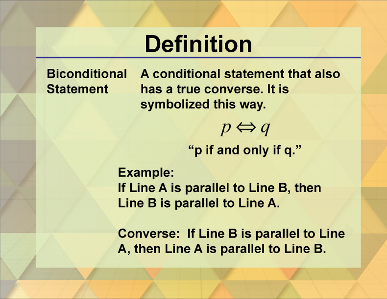 Biconditional Statement. A conditional statement that also has a true converse. It is symbolized this way. “p if and only if q.”