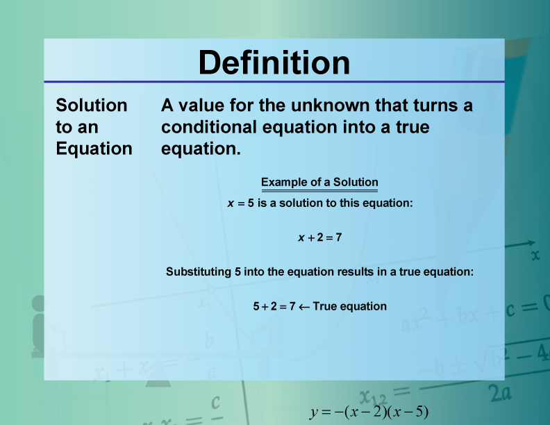 Solution to an Equation. A value for the unknown that turns a conditional equation into a true equation.