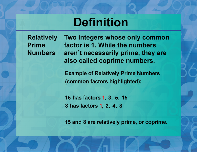Relatively Prime Numbers. Two integers whose only common factor is 1. While the numbers aren’t necessarily prime, they are also called coprime numbers.