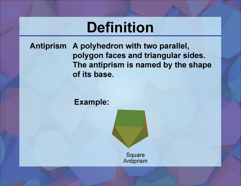 Antiprism. A polyhedron with two parallel, polygon faces and triangular sides. The antiprism is named by the shape of its base.