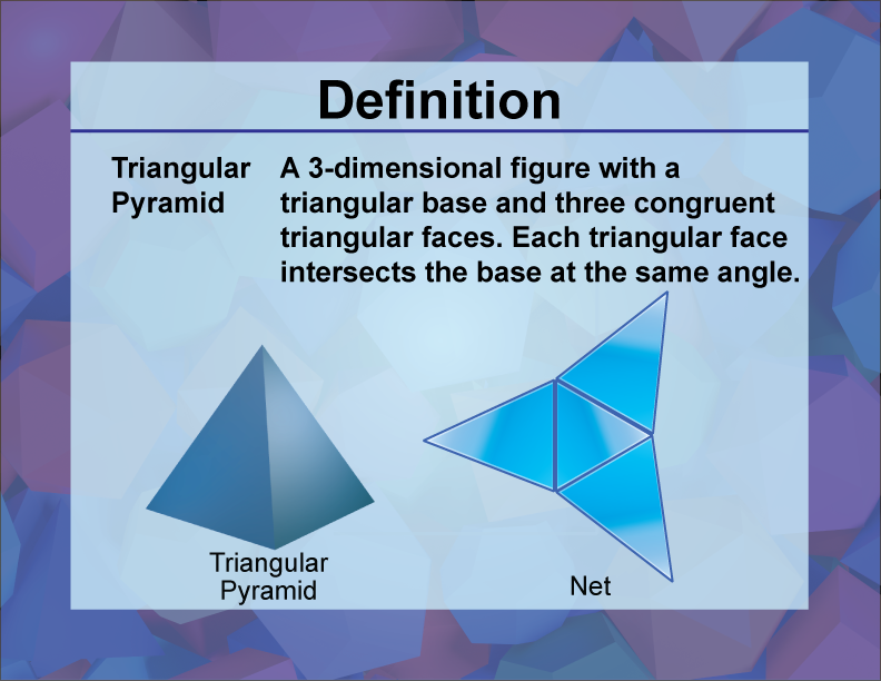 Triangular Pyramid. A 3-dimensional figure with a triangular base and three congruent triangular faces. Each triangular face intersects the base at the same angle.