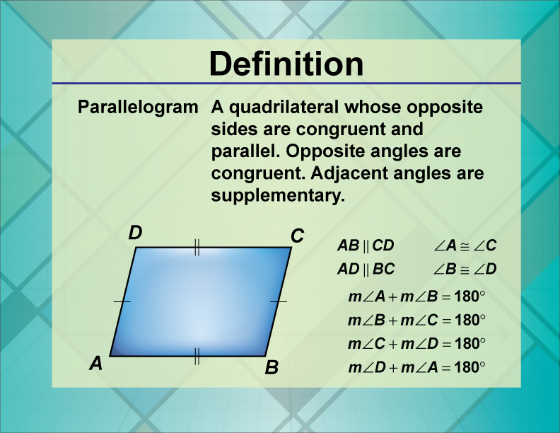 Parallelogram. A quadrilateral whose opposite sides are congruent and parallel. Opposite angles are congruent. Adjacent angles are supplementary.