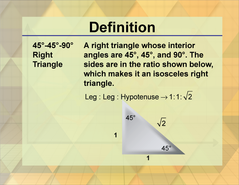 45°, 45°, 90° Right Triangle. A right triangle whose interior angles are 45°, 45°, and 90°. The sides are in the ratio shown below, which makes it an isosceles right triangle.
