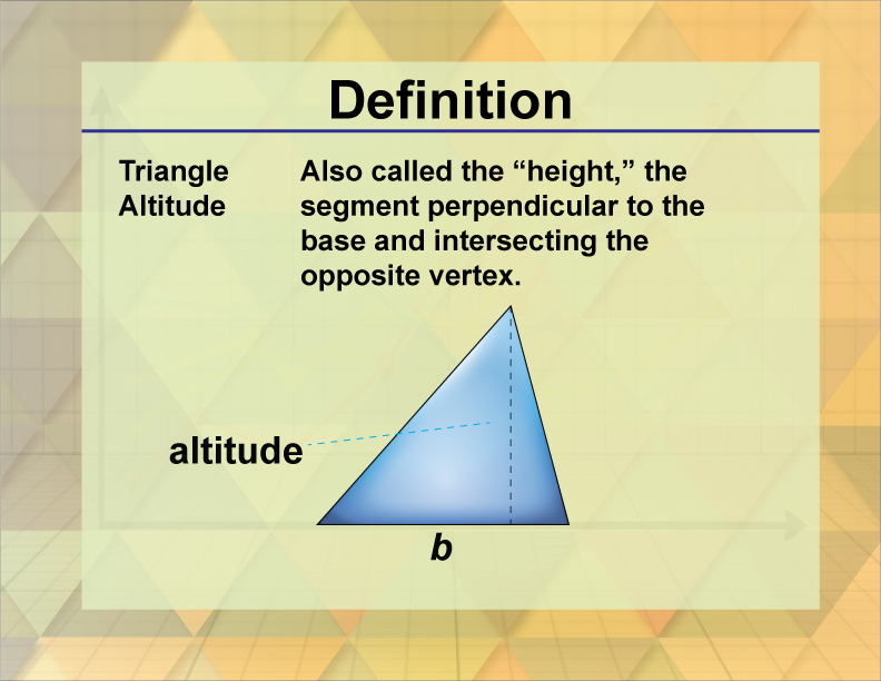 Triangle Altitude. Also called the “height,” the segment perpendicular to the base and intersecting the opposite vertex.