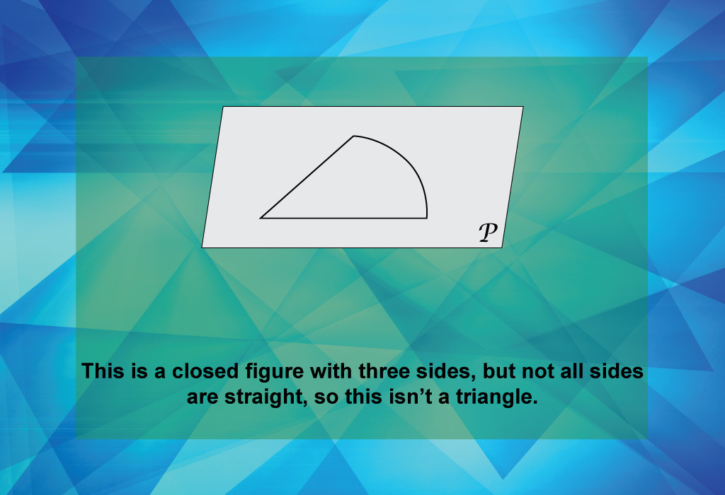 This is a closed figure with three sides, but not all sides are straight, so this isn’t a triangle.